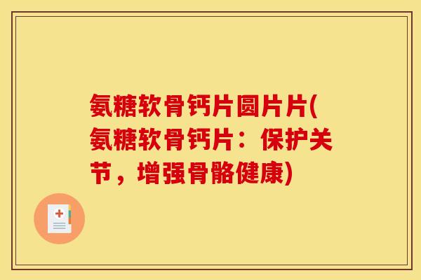 氨糖软骨钙片圆片片(氨糖软骨钙片：保护关节，增强骨骼健康)