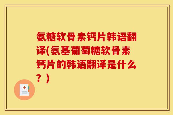 氨糖软骨素钙片韩语翻译(氨基葡萄糖软骨素钙片的韩语翻译是什么？)