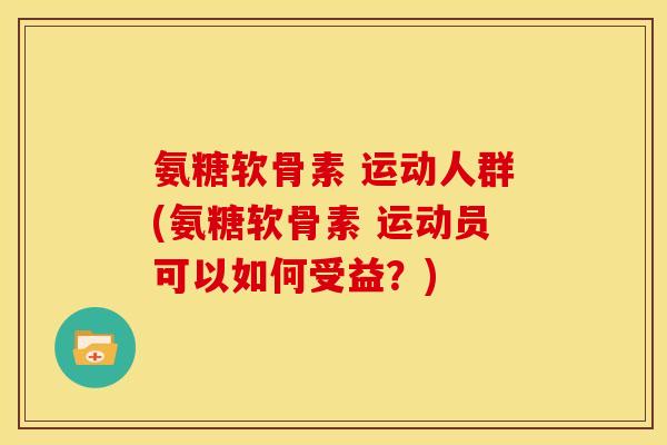 氨糖软骨素 运动人群(氨糖软骨素 运动员可以如何受益？)