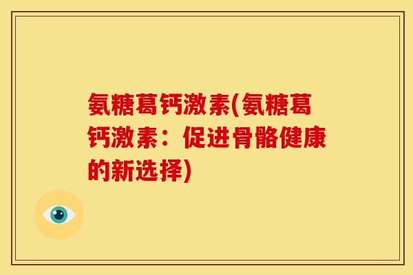氨糖葛钙激素(氨糖葛钙激素：促进骨骼健康的新选择)