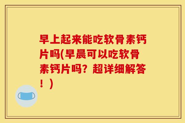 早上起来能吃软骨素钙片吗(早晨可以吃软骨素钙片吗？超详细解答！)