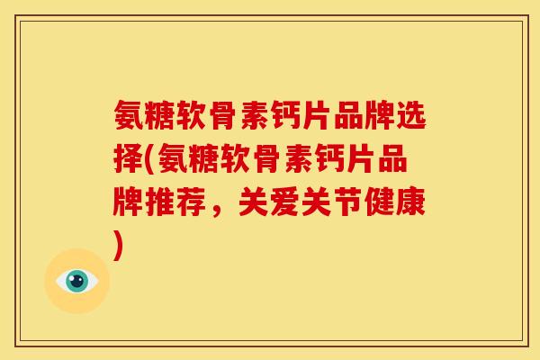 氨糖软骨素钙片品牌选择(氨糖软骨素钙片品牌推荐，关爱关节健康)