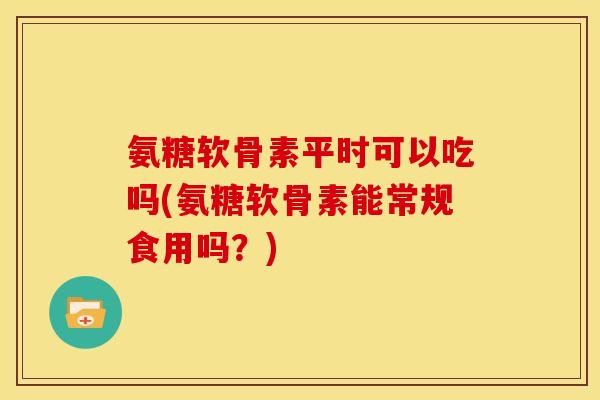 氨糖软骨素平时可以吃吗(氨糖软骨素能常规食用吗？)
