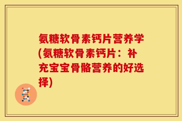 氨糖软骨素钙片营养学(氨糖软骨素钙片：补充宝宝骨骼营养的好选择)