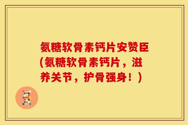 氨糖软骨素钙片安赞臣(氨糖软骨素钙片，滋养关节，护骨强身！)