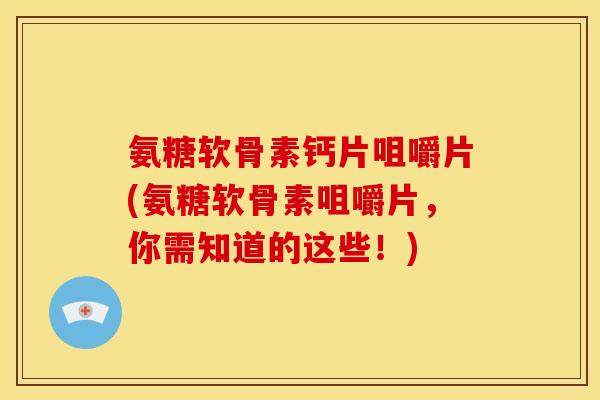 氨糖软骨素钙片咀嚼片(氨糖软骨素咀嚼片，你需知道的这些！)