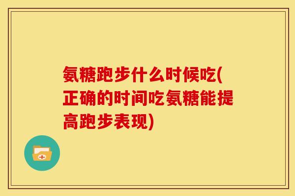 氨糖跑步什么时候吃(正确的时间吃氨糖能提高跑步表现)