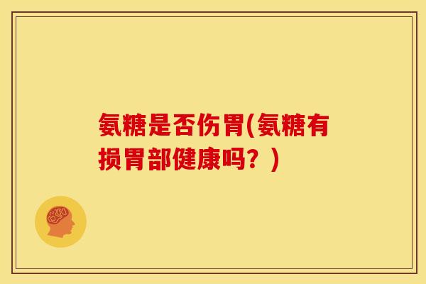 氨糖是否伤胃(氨糖有损胃部健康吗？)