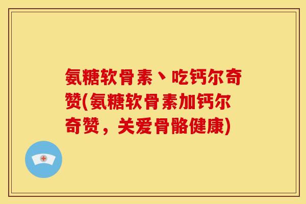 氨糖软骨素丶吃钙尔奇赞(氨糖软骨素加钙尔奇赞，关爱骨骼健康)