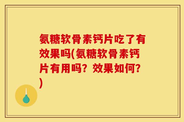 氨糖软骨素钙片吃了有效果吗(氨糖软骨素钙片有用吗？效果如何？)