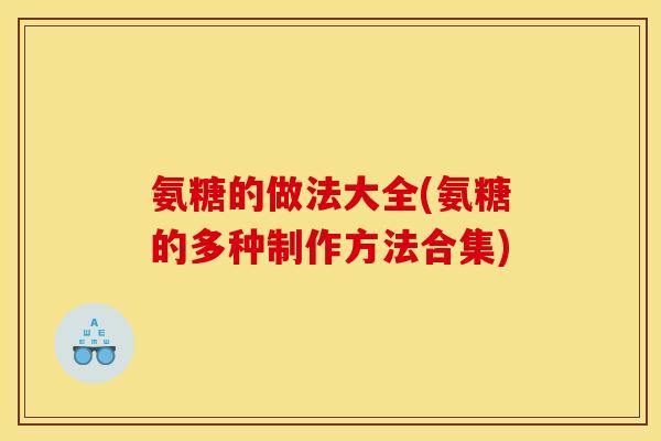 氨糖的做法大全(氨糖的多种制作方法合集)