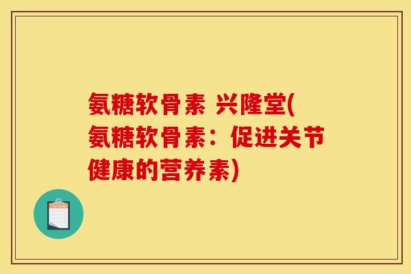 氨糖软骨素 兴隆堂(氨糖软骨素：促进关节健康的营养素)