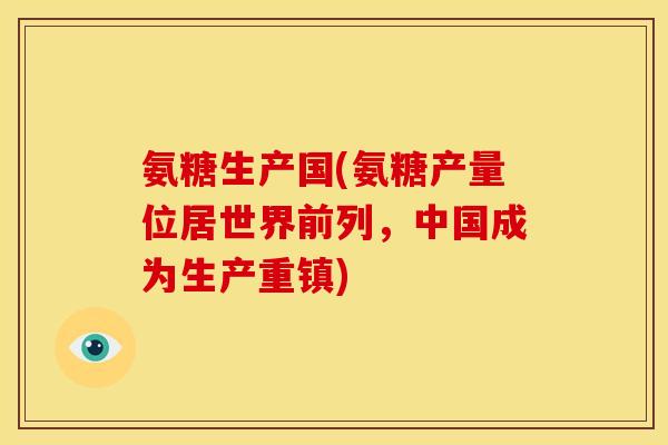 氨糖生产国(氨糖产量位居世界前列，中国成为生产重镇)