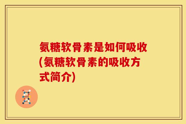 氨糖软骨素是如何吸收(氨糖软骨素的吸收方式简介)