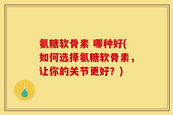 氨糖软骨素 哪种好(如何选择氨糖软骨素，让你的关节更好？)