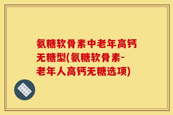 氨糖软骨素中老年高钙无糖型(氨糖软骨素-老年人高钙无糖选项)