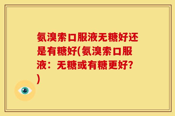 氨溴索口服液无糖好还是有糖好(氨溴索口服液：无糖或有糖更好？)