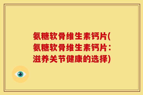 氨糖软骨维生素钙片(氨糖软骨维生素钙片：滋养关节健康的选择)