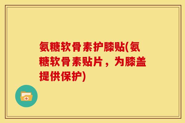 氨糖软骨素护膝贴(氨糖软骨素贴片，为膝盖提供保护)