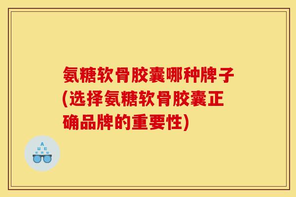 氨糖软骨胶囊哪种牌子(选择氨糖软骨胶囊正确品牌的重要性)