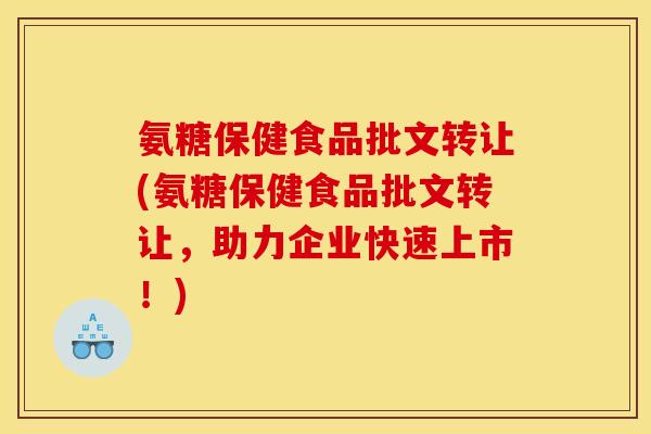 氨糖保健食品批文转让(氨糖保健食品批文转让，助力企业快速上市！)