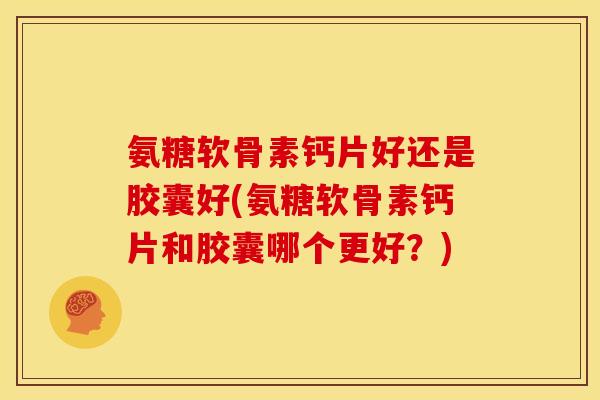氨糖软骨素钙片好还是胶囊好(氨糖软骨素钙片和胶囊哪个更好？)