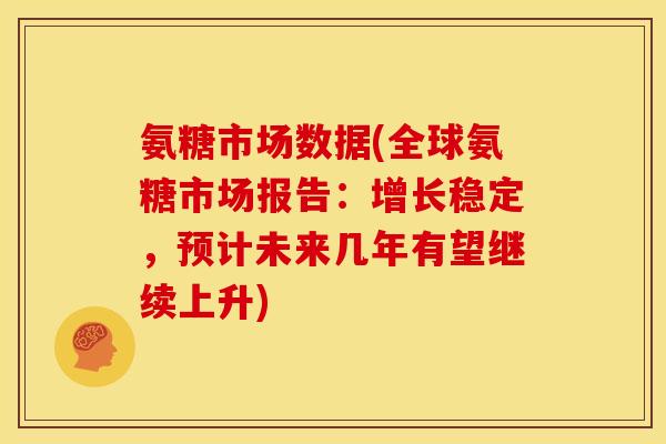 氨糖市场数据(全球氨糖市场报告：增长稳定，预计未来几年有望继续上升)