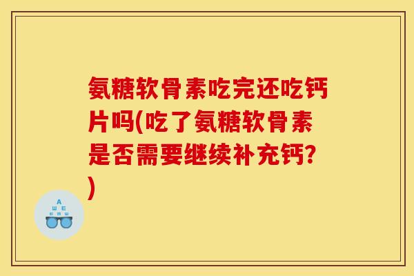 氨糖软骨素吃完还吃钙片吗(吃了氨糖软骨素是否需要继续补充钙？)