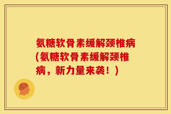 氨糖软骨素缓解颈椎病(氨糖软骨素缓解颈椎病，新力量来袭！)