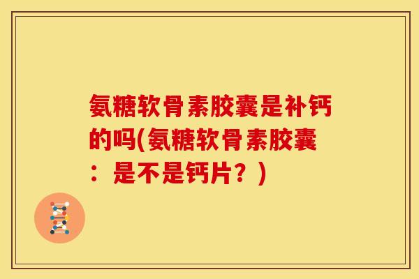 氨糖软骨素胶囊是补钙的吗(氨糖软骨素胶囊：是不是钙片？)