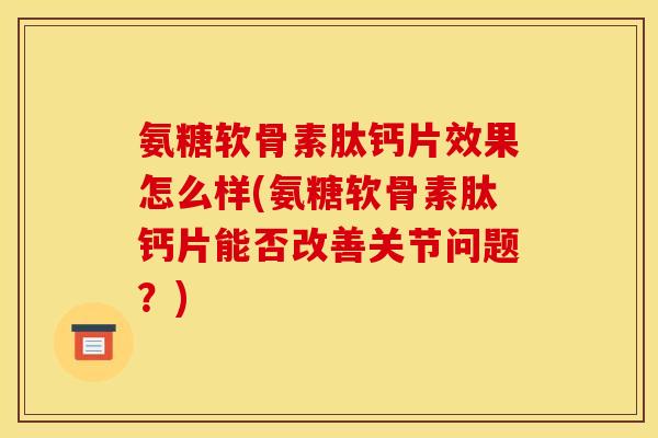 氨糖软骨素肽钙片效果怎么样(氨糖软骨素肽钙片能否改善关节问题？)