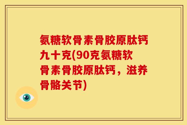 氨糖软骨素骨胶原肽钙九十克(90克氨糖软骨素骨胶原肽钙，滋养骨骼关节)
