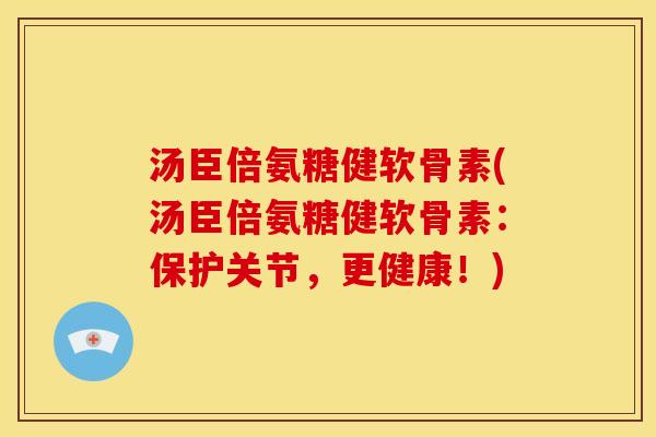 汤臣倍氨糖健软骨素(汤臣倍氨糖健软骨素：保护关节，更健康！)