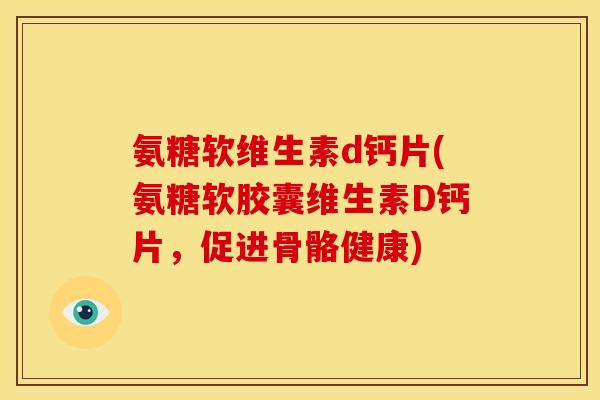 氨糖软维生素d钙片(氨糖软胶囊维生素D钙片，促进骨骼健康)