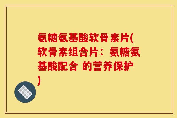 氨糖氨基酸软骨素片(软骨素组合片：氨糖氨基酸配合 的营养保护)