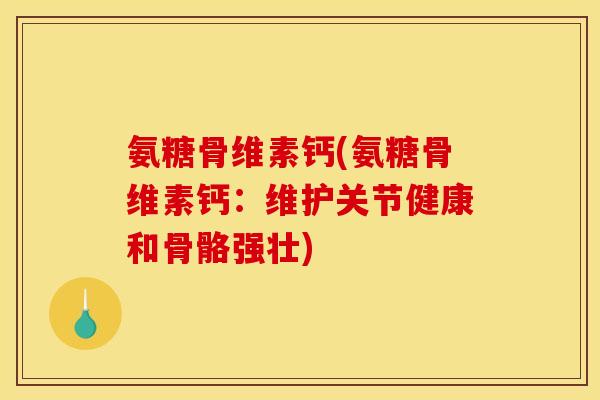 氨糖骨维素钙(氨糖骨维素钙：维护关节健康和骨骼强壮)