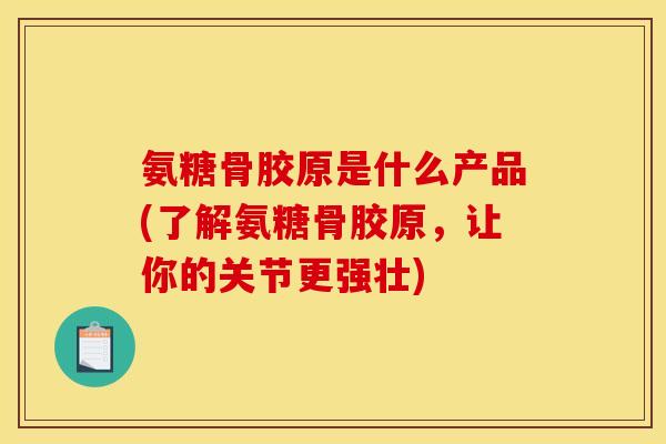 氨糖骨胶原是什么产品(了解氨糖骨胶原，让你的关节更强壮)