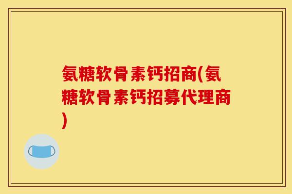 氨糖软骨素钙招商(氨糖软骨素钙招募代理商)