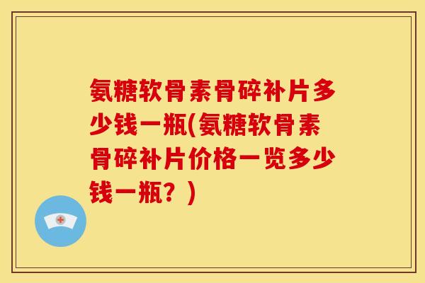 氨糖软骨素骨碎补片多少钱一瓶(氨糖软骨素骨碎补片价格一览多少钱一瓶？)