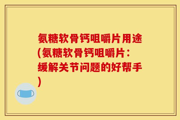 氨糖软骨钙咀嚼片用途(氨糖软骨钙咀嚼片：缓解关节问题的好帮手)
