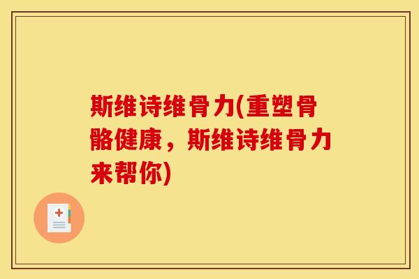 斯维诗维骨力(重塑骨骼健康，斯维诗维骨力来帮你)