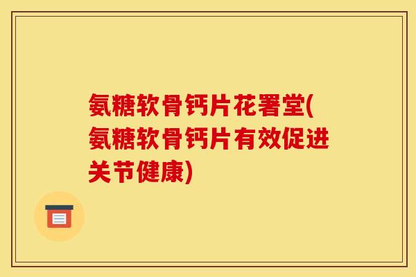 氨糖软骨钙片花署堂(氨糖软骨钙片有效促进关节健康)
