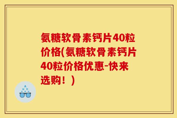 氨糖软骨素钙片40粒价格(氨糖软骨素钙片40粒价格优惠-快来选购！)