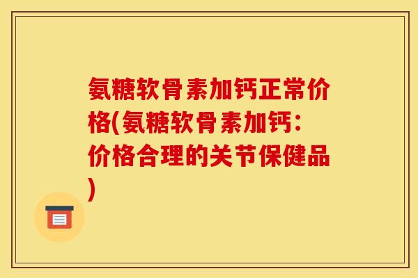 氨糖软骨素加钙正常价格(氨糖软骨素加钙：价格合理的关节保健品)