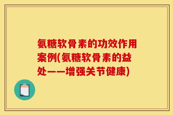 氨糖软骨素的功效作用案例(氨糖软骨素的益处——增强关节健康)