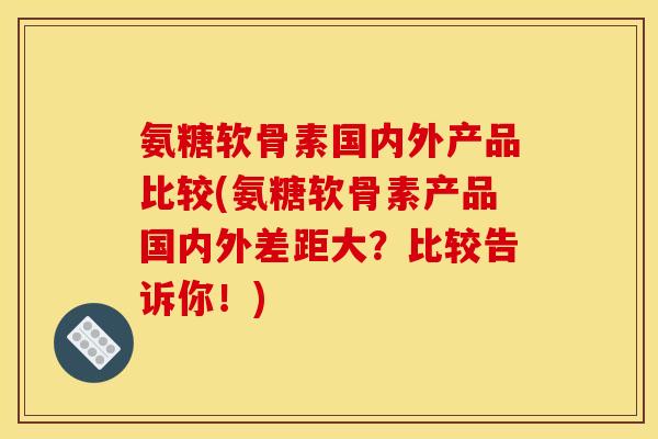 氨糖软骨素国内外产品比较(氨糖软骨素产品国内外差距大？比较告诉你！)