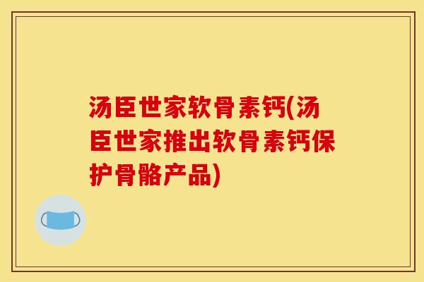 汤臣世家软骨素钙(汤臣世家推出软骨素钙保护骨骼产品)