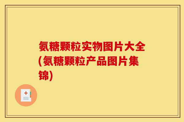 氨糖颗粒实物图片大全(氨糖颗粒产品图片集锦)