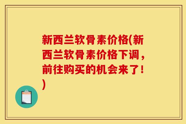 新西兰软骨素价格(新西兰软骨素价格下调，前往购买的机会来了！)