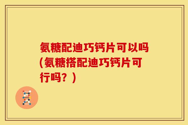 氨糖配迪巧钙片可以吗(氨糖搭配迪巧钙片可行吗？)